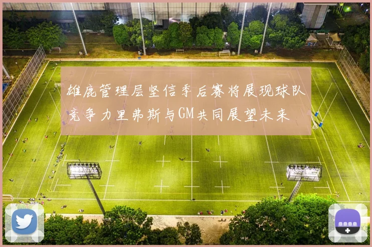 雄鹿管理层坚信季后赛将展现球队竞争力里弗斯与GM共同展望未来