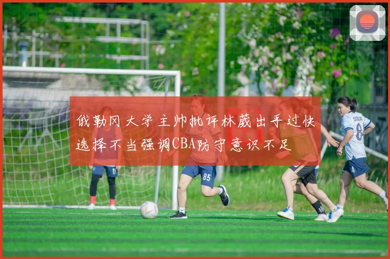 俄勒冈大学主帅批评林葳出手过快选择不当强调CBA防守意识不足