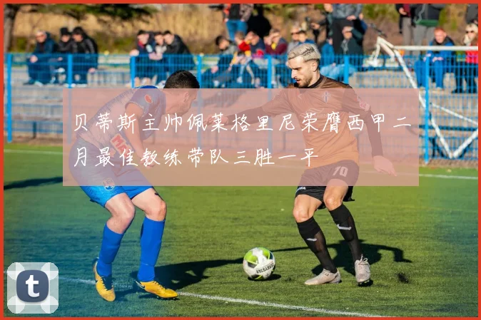 贝蒂斯主帅佩莱格里尼荣膺西甲二月最佳教练带队三胜一平