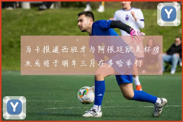 马卡报道西班牙与阿根廷欧美杯对决或将于明年三月在多哈举行