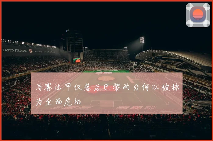 马赛法甲仅落后巴黎两分何以被称为全面危机