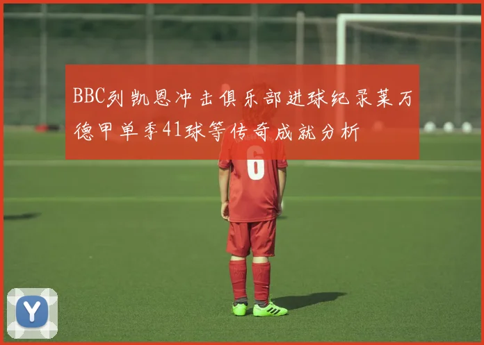 BBC列凯恩冲击俱乐部进球纪录莱万德甲单季41球等传奇成就分析