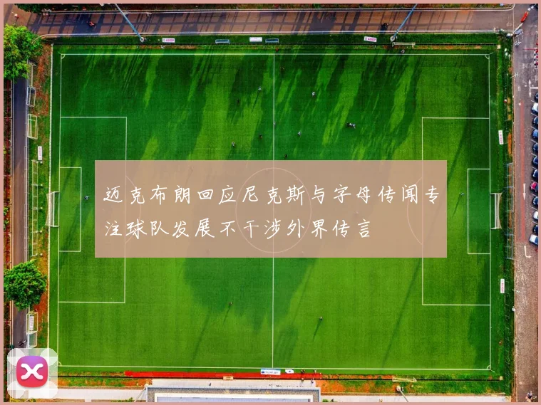 迈克布朗回应尼克斯与字母传闻专注球队发展不干涉外界传言
