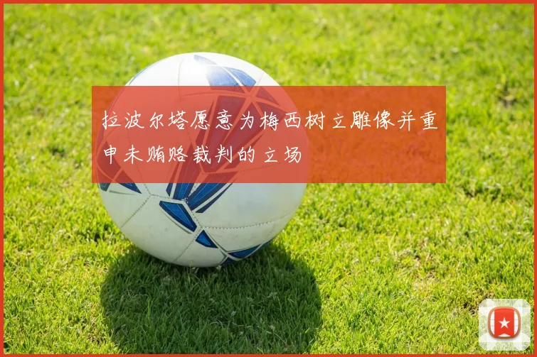 拉波尔塔愿意为梅西树立雕像并重申未贿赂裁判的立场