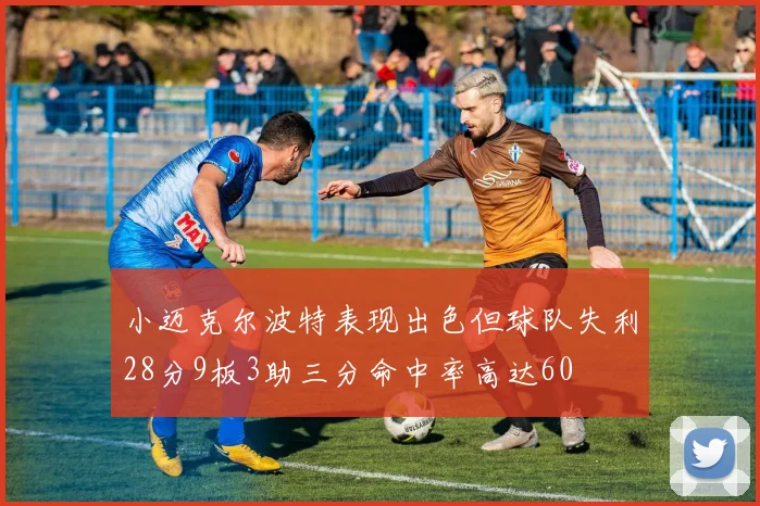小迈克尔波特表现出色但球队失利28分9板3助三分命中率高达60