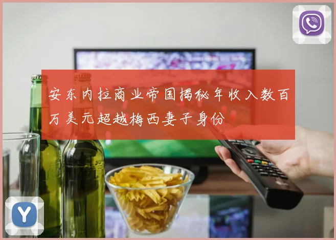安东内拉商业帝国揭秘年收入数百万美元超越梅西妻子身份