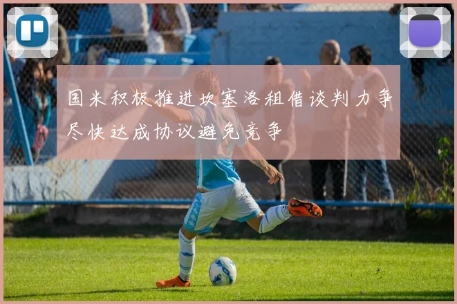 国米积极推进坎塞洛租借谈判力争尽快达成协议避免竞争