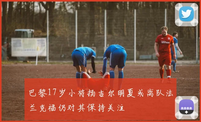巴黎17岁小将扬吉尔明夏或离队法兰克福仍对其保持关注