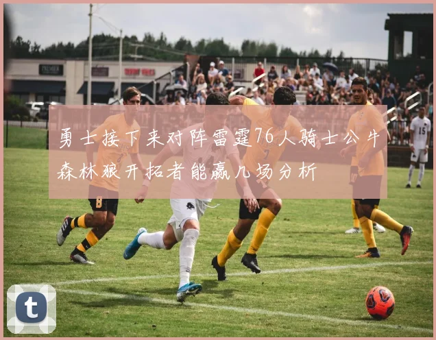 勇士接下来对阵雷霆76人骑士公牛森林狼开拓者能赢几场分析