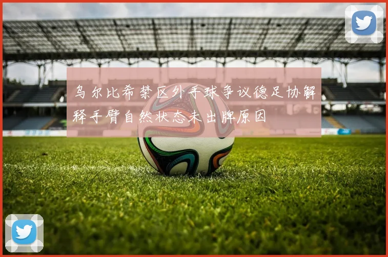 乌尔比希禁区外手球争议德足协解释手臂自然状态未出牌原因