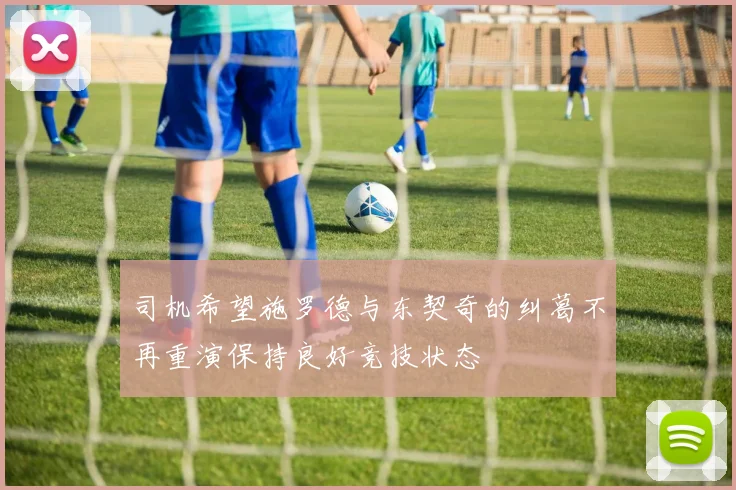 司机希望施罗德与东契奇的纠葛不再重演保持良好竞技状态