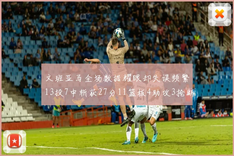 文班亚马全场数据耀眼却失误频繁13投7中斩获27分11篮板4助攻3抢断1盖帽