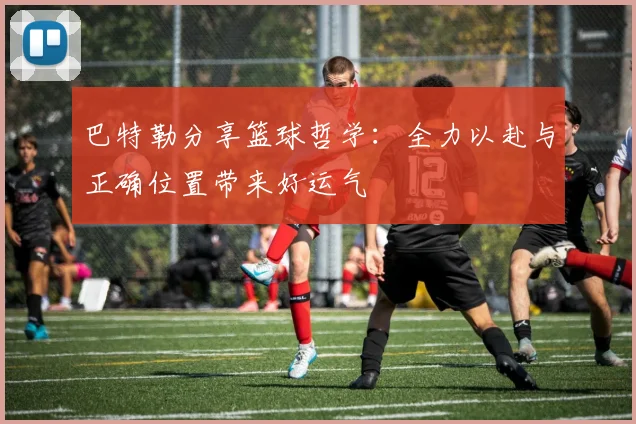 巴特勒分享篮球哲学：全力以赴与正确位置带来好运气