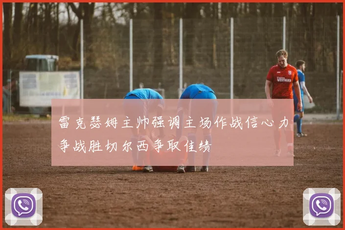 雷克瑟姆主帅强调主场作战信心力争战胜切尔西争取佳绩