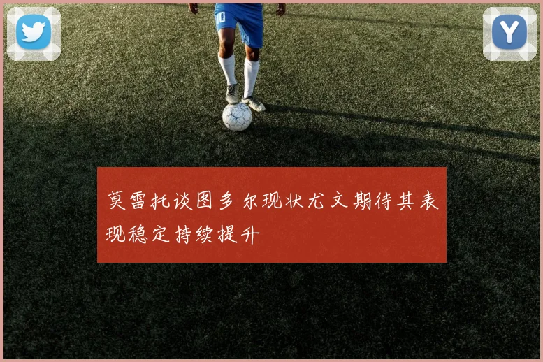 莫雷托谈图多尔现状尤文期待其表现稳定持续提升