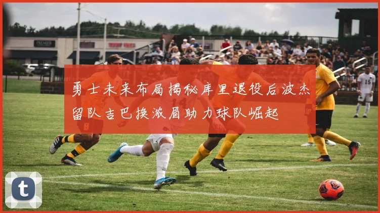 勇士未来布局揭秘库里退役后波杰留队吉巴换浓眉助力球队崛起
