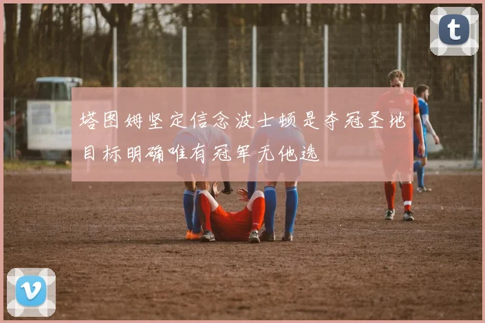 塔图姆坚定信念波士顿是夺冠圣地目标明确唯有冠军无他选