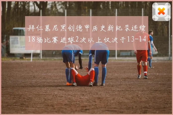 拜仁慕尼黑创德甲历史新纪录连续18场比赛进球2次以上仅次于13-14赛季