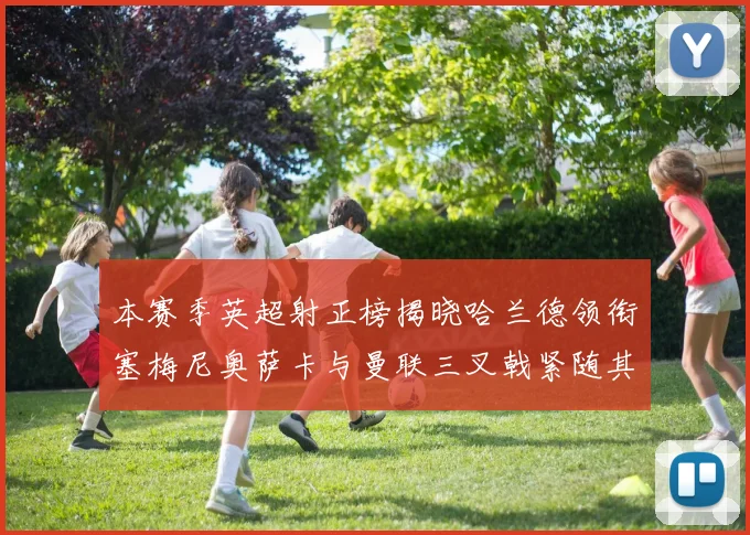 本赛季英超射正榜揭晓哈兰德领衔塞梅尼奥萨卡与曼联三叉戟紧随其后