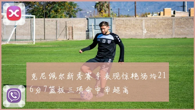 克尼佩尔新秀赛季表现惊艳场均216分7篮板三项命中率超高