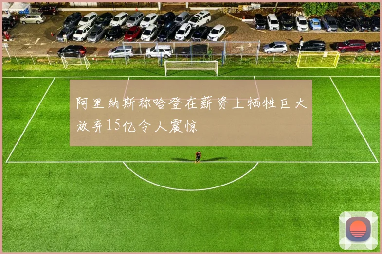 阿里纳斯称哈登在薪资上牺牲巨大放弃15亿令人震惊