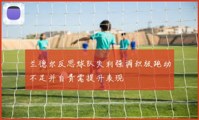 兰德尔反思球队失利强调积极跑动不足并自责需提升表现