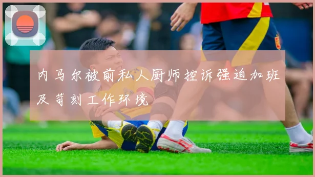 内马尔被前私人厨师控诉强迫加班及苛刻工作环境