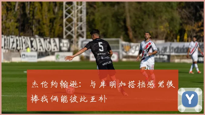 杰伦约翰逊：与库明加搭档感觉很棒我俩能彼此互补