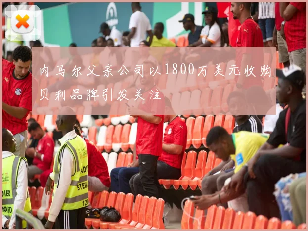 内马尔父亲公司以1800万美元收购贝利品牌引发关注