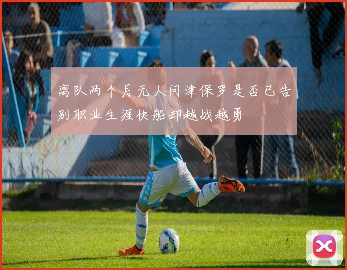 离队两个月无人问津保罗是否已告别职业生涯快船却越战越勇