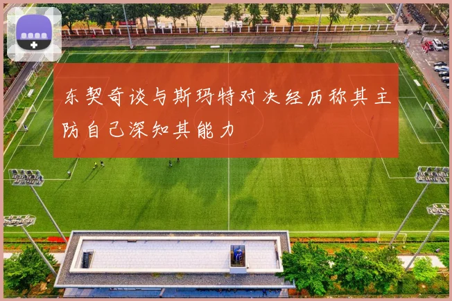 东契奇谈与斯玛特对决经历称其主防自己深知其能力