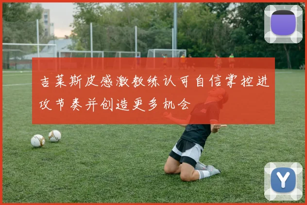 吉莱斯皮感激教练认可自信掌控进攻节奏并创造更多机会