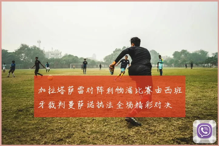 加拉塔萨雷对阵利物浦比赛由西班牙裁判曼萨诺执法全场精彩对决