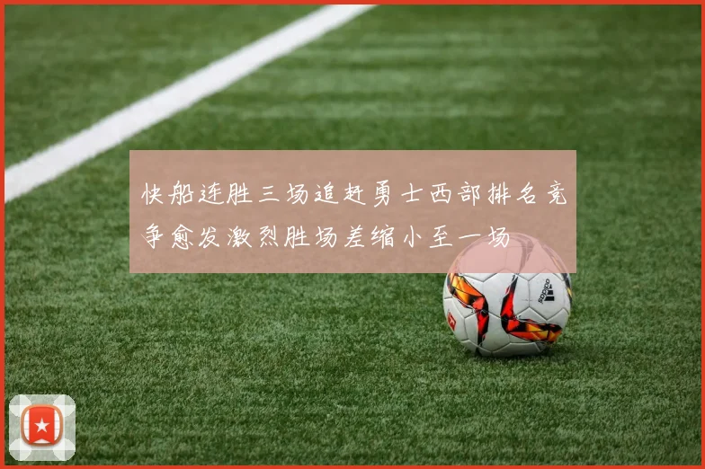 快船连胜三场追赶勇士西部排名竞争愈发激烈胜场差缩小至一场